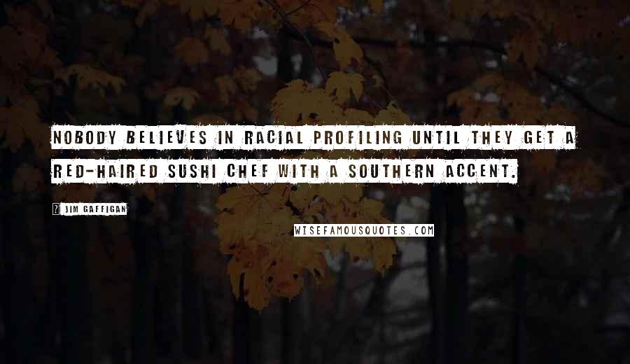 Jim Gaffigan Quotes: Nobody believes in racial profiling until they get a red-haired sushi chef with a southern accent.