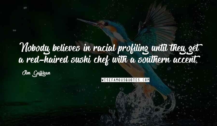 Jim Gaffigan Quotes: Nobody believes in racial profiling until they get a red-haired sushi chef with a southern accent.