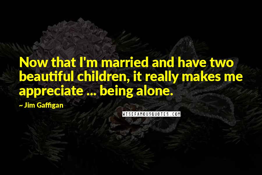 Jim Gaffigan Quotes: Now that I'm married and have two beautiful children, it really makes me appreciate ... being alone.