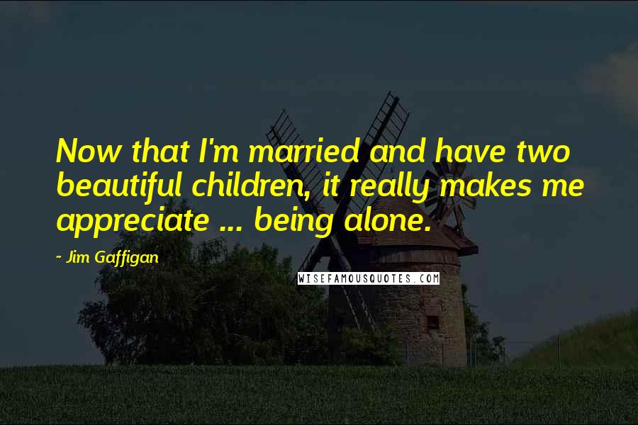 Jim Gaffigan Quotes: Now that I'm married and have two beautiful children, it really makes me appreciate ... being alone.