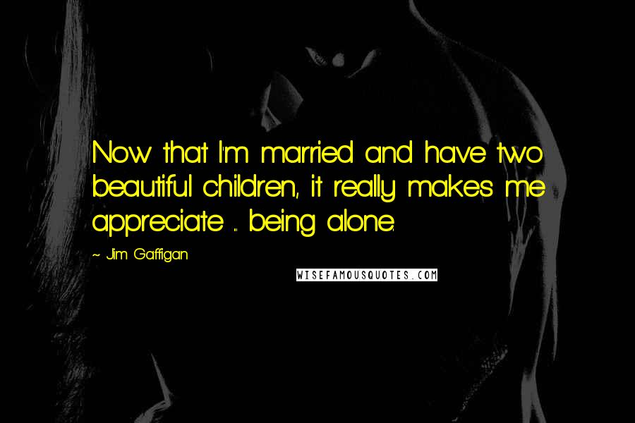 Jim Gaffigan Quotes: Now that I'm married and have two beautiful children, it really makes me appreciate ... being alone.