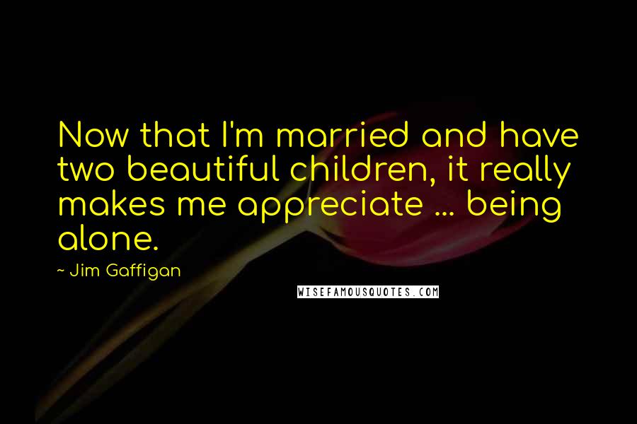 Jim Gaffigan Quotes: Now that I'm married and have two beautiful children, it really makes me appreciate ... being alone.