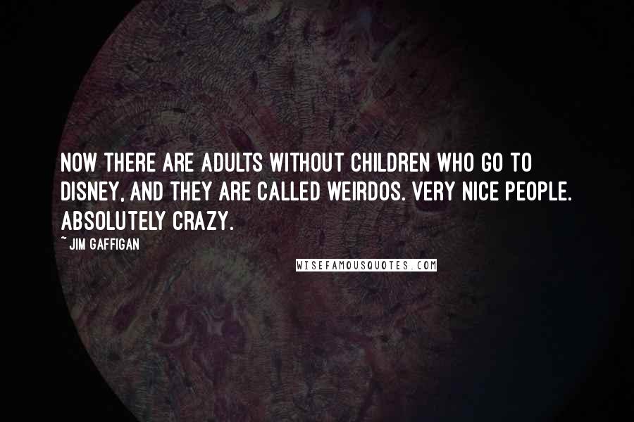 Jim Gaffigan Quotes: Now there are adults without children who go to Disney, and they are called weirdos. Very nice people. Absolutely crazy.