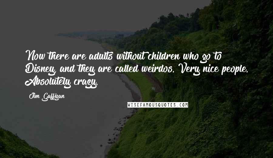 Jim Gaffigan Quotes: Now there are adults without children who go to Disney, and they are called weirdos. Very nice people. Absolutely crazy.