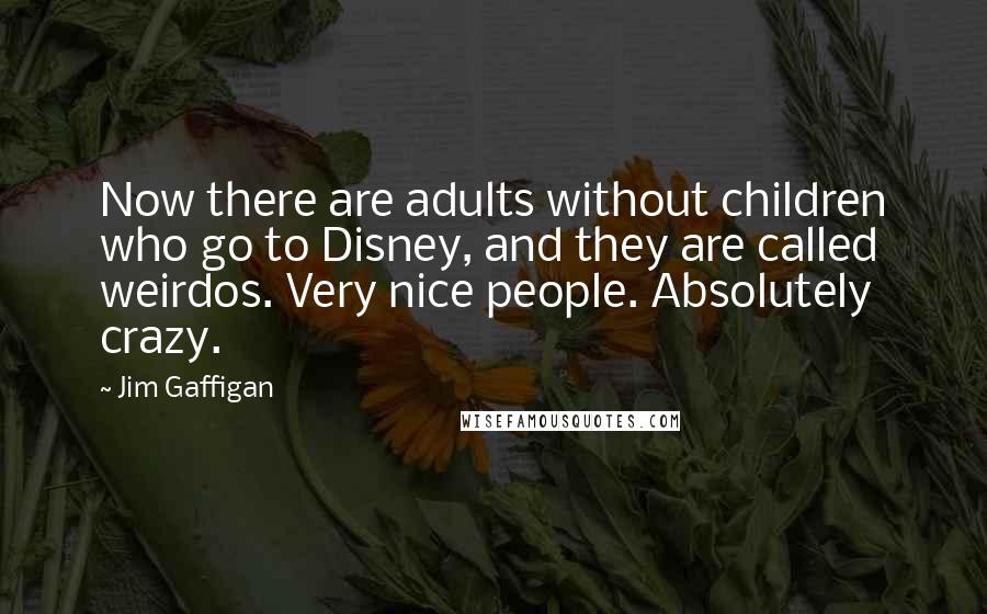 Jim Gaffigan Quotes: Now there are adults without children who go to Disney, and they are called weirdos. Very nice people. Absolutely crazy.