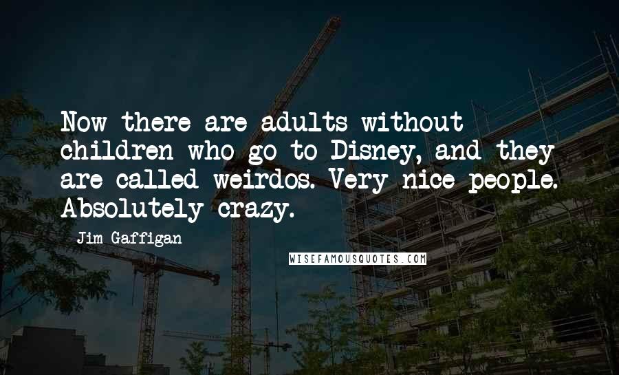 Jim Gaffigan Quotes: Now there are adults without children who go to Disney, and they are called weirdos. Very nice people. Absolutely crazy.