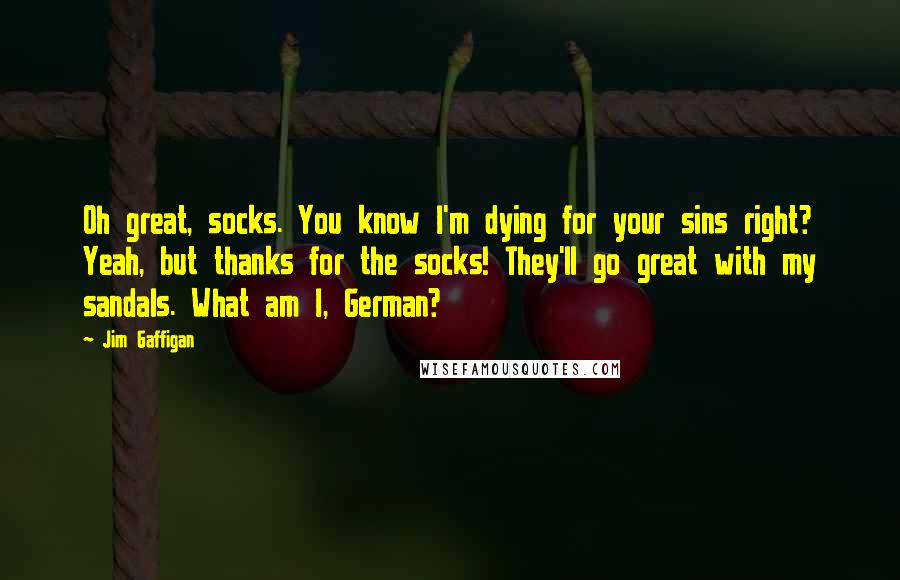 Jim Gaffigan Quotes: Oh great, socks. You know I'm dying for your sins right? Yeah, but thanks for the socks! They'll go great with my sandals. What am I, German?