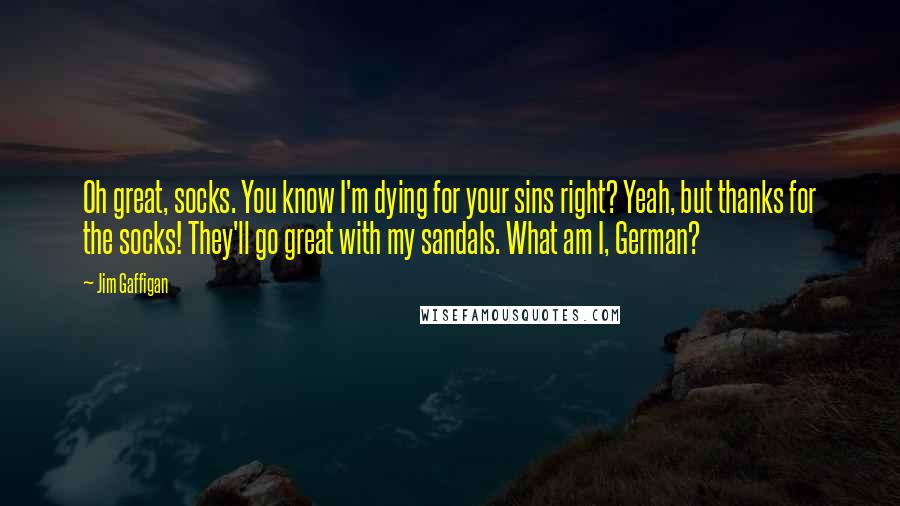 Jim Gaffigan Quotes: Oh great, socks. You know I'm dying for your sins right? Yeah, but thanks for the socks! They'll go great with my sandals. What am I, German?