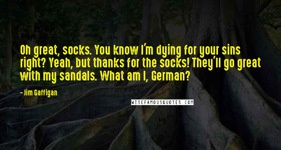 Jim Gaffigan Quotes: Oh great, socks. You know I'm dying for your sins right? Yeah, but thanks for the socks! They'll go great with my sandals. What am I, German?