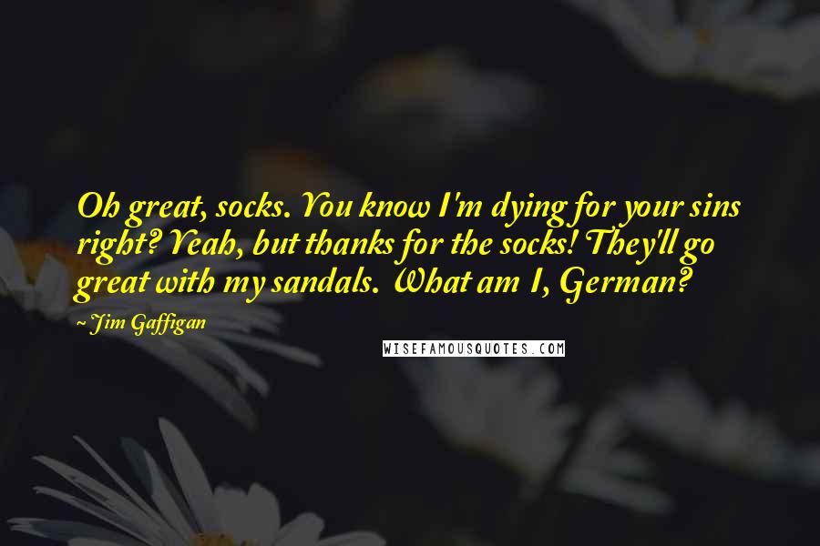 Jim Gaffigan Quotes: Oh great, socks. You know I'm dying for your sins right? Yeah, but thanks for the socks! They'll go great with my sandals. What am I, German?