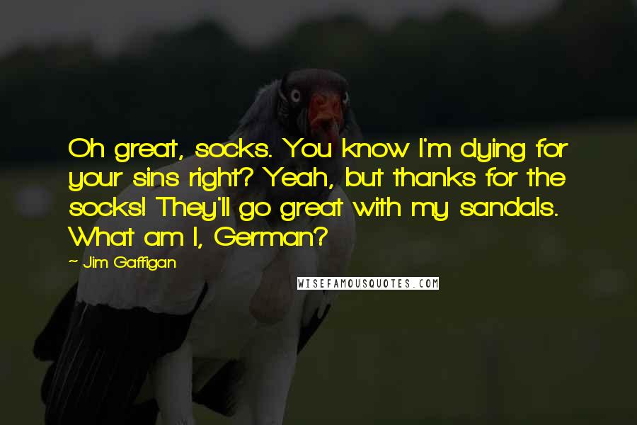 Jim Gaffigan Quotes: Oh great, socks. You know I'm dying for your sins right? Yeah, but thanks for the socks! They'll go great with my sandals. What am I, German?