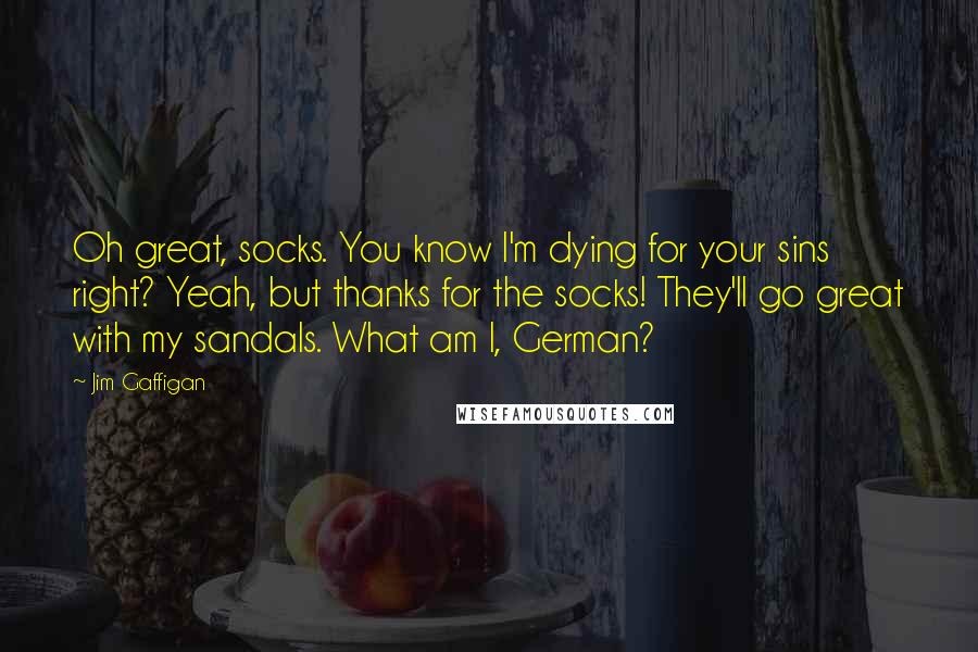 Jim Gaffigan Quotes: Oh great, socks. You know I'm dying for your sins right? Yeah, but thanks for the socks! They'll go great with my sandals. What am I, German?