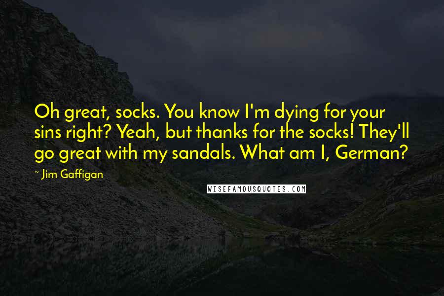 Jim Gaffigan Quotes: Oh great, socks. You know I'm dying for your sins right? Yeah, but thanks for the socks! They'll go great with my sandals. What am I, German?