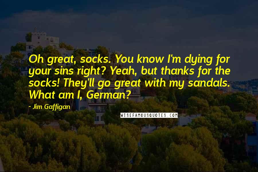 Jim Gaffigan Quotes: Oh great, socks. You know I'm dying for your sins right? Yeah, but thanks for the socks! They'll go great with my sandals. What am I, German?