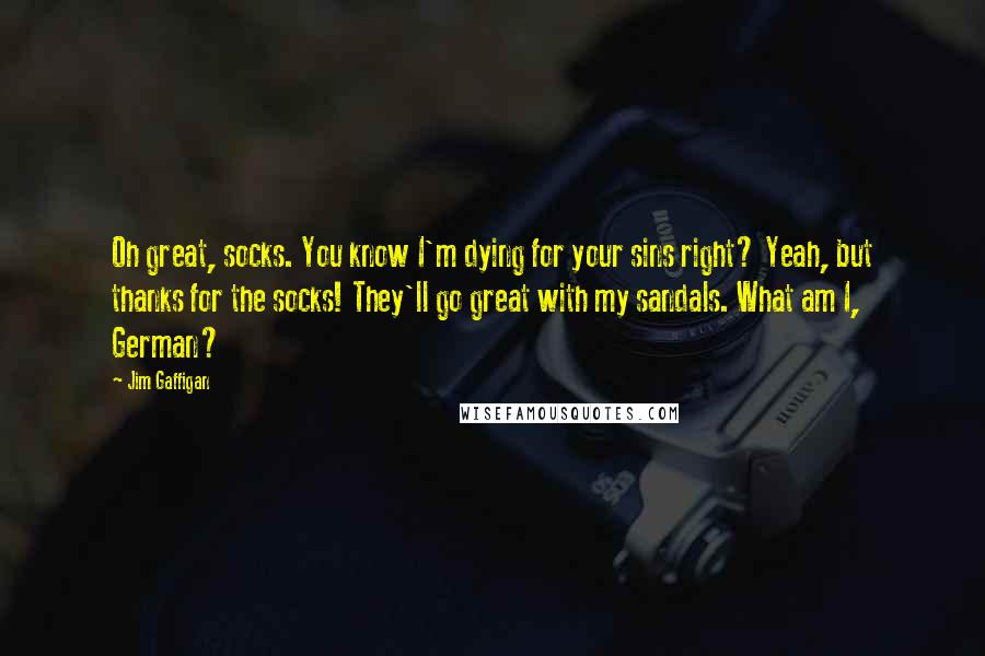 Jim Gaffigan Quotes: Oh great, socks. You know I'm dying for your sins right? Yeah, but thanks for the socks! They'll go great with my sandals. What am I, German?