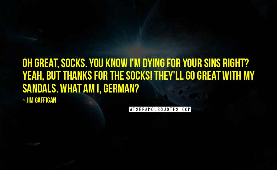Jim Gaffigan Quotes: Oh great, socks. You know I'm dying for your sins right? Yeah, but thanks for the socks! They'll go great with my sandals. What am I, German?