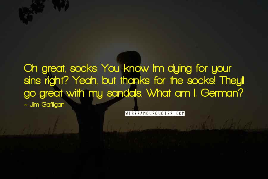 Jim Gaffigan Quotes: Oh great, socks. You know I'm dying for your sins right? Yeah, but thanks for the socks! They'll go great with my sandals. What am I, German?