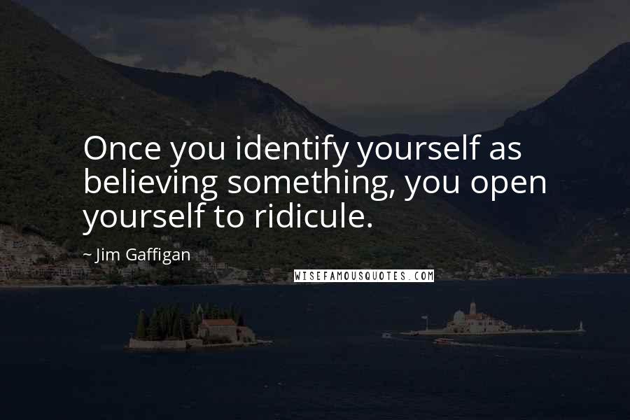 Jim Gaffigan Quotes: Once you identify yourself as believing something, you open yourself to ridicule.