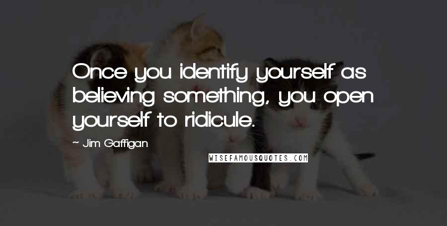 Jim Gaffigan Quotes: Once you identify yourself as believing something, you open yourself to ridicule.