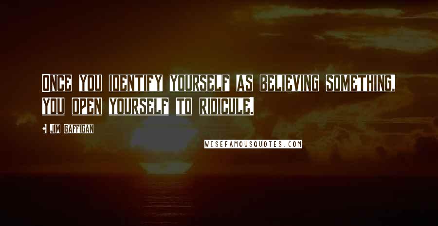 Jim Gaffigan Quotes: Once you identify yourself as believing something, you open yourself to ridicule.