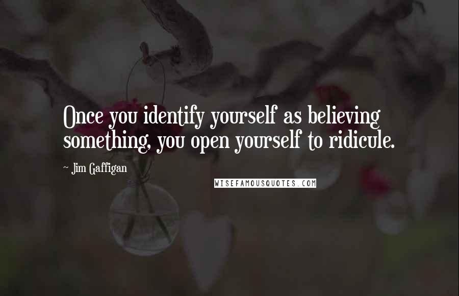 Jim Gaffigan Quotes: Once you identify yourself as believing something, you open yourself to ridicule.