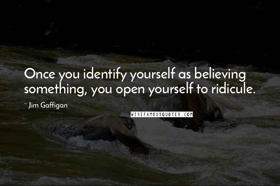 Jim Gaffigan Quotes: Once you identify yourself as believing something, you open yourself to ridicule.