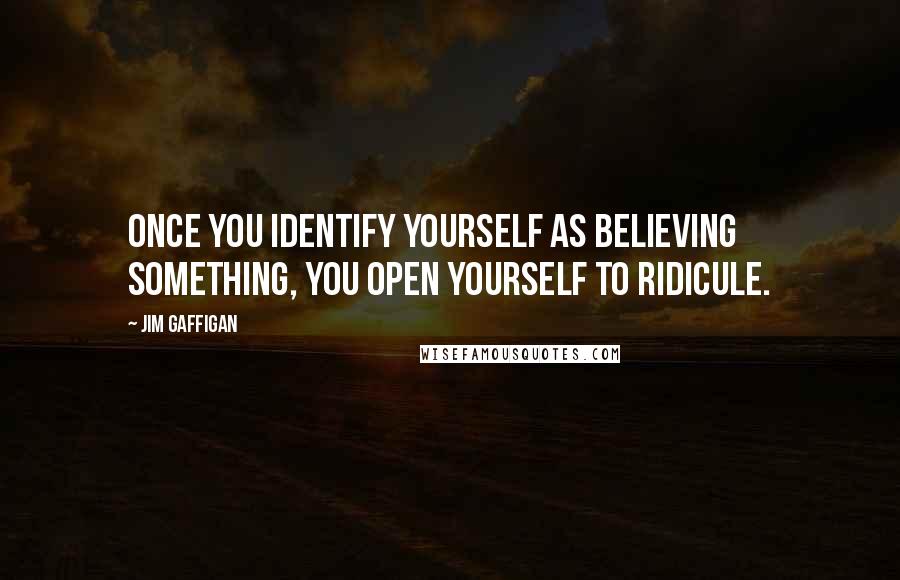Jim Gaffigan Quotes: Once you identify yourself as believing something, you open yourself to ridicule.