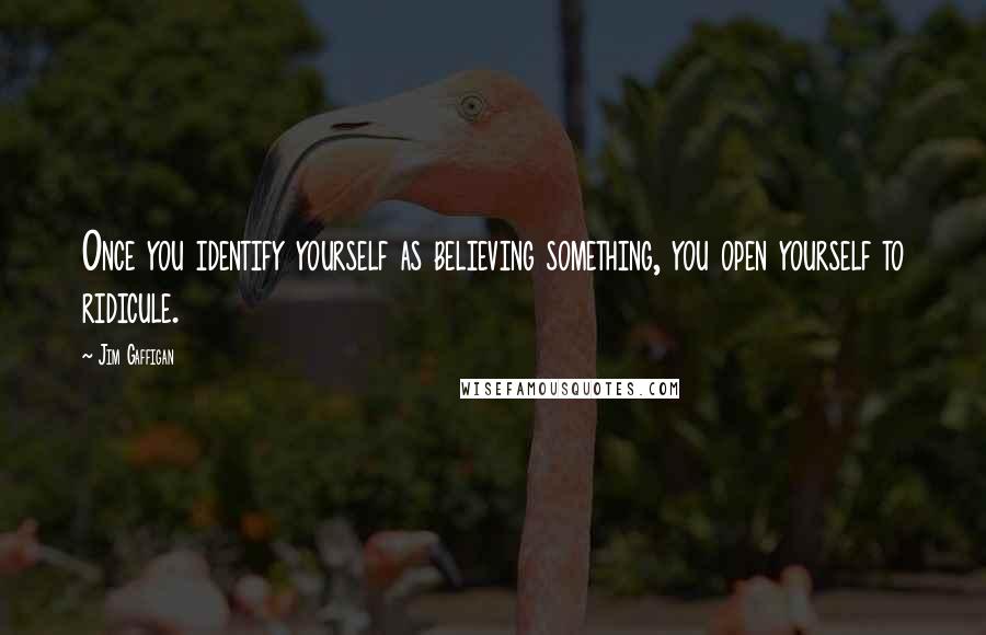 Jim Gaffigan Quotes: Once you identify yourself as believing something, you open yourself to ridicule.