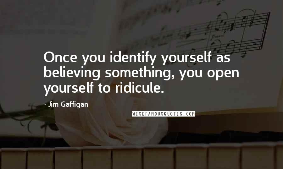 Jim Gaffigan Quotes: Once you identify yourself as believing something, you open yourself to ridicule.