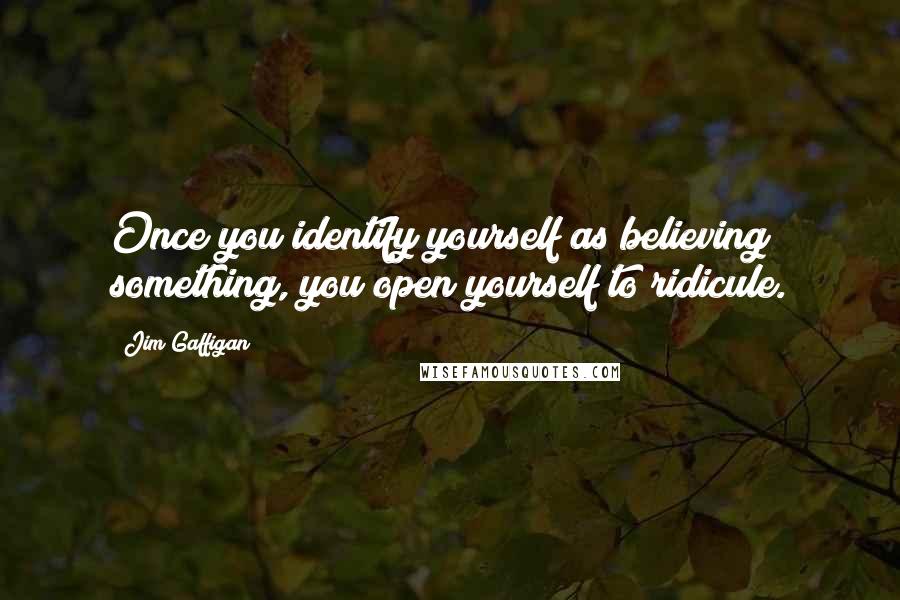 Jim Gaffigan Quotes: Once you identify yourself as believing something, you open yourself to ridicule.