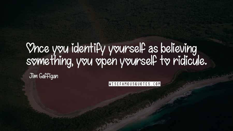 Jim Gaffigan Quotes: Once you identify yourself as believing something, you open yourself to ridicule.