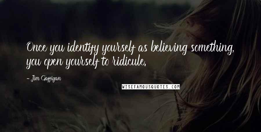 Jim Gaffigan Quotes: Once you identify yourself as believing something, you open yourself to ridicule.