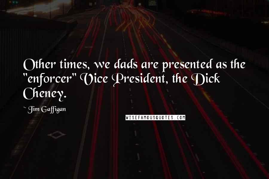 Jim Gaffigan Quotes: Other times, we dads are presented as the "enforcer" Vice President, the Dick Cheney.