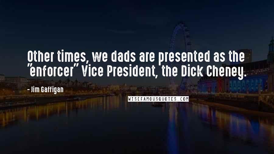 Jim Gaffigan Quotes: Other times, we dads are presented as the "enforcer" Vice President, the Dick Cheney.