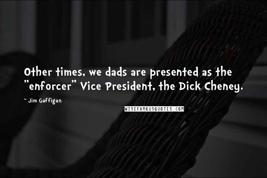 Jim Gaffigan Quotes: Other times, we dads are presented as the "enforcer" Vice President, the Dick Cheney.