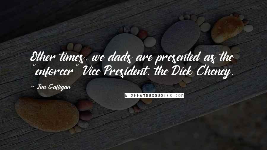 Jim Gaffigan Quotes: Other times, we dads are presented as the "enforcer" Vice President, the Dick Cheney.