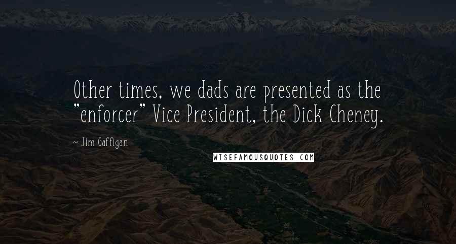 Jim Gaffigan Quotes: Other times, we dads are presented as the "enforcer" Vice President, the Dick Cheney.