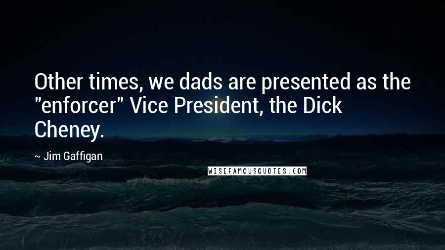 Jim Gaffigan Quotes: Other times, we dads are presented as the "enforcer" Vice President, the Dick Cheney.
