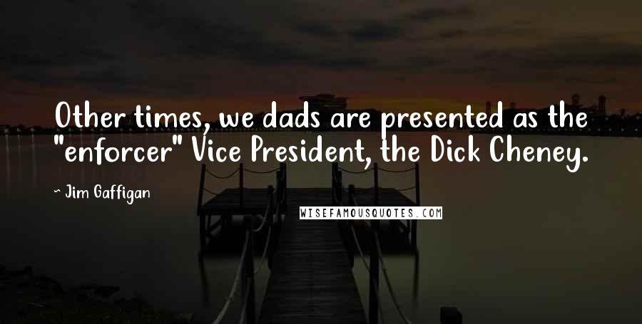 Jim Gaffigan Quotes: Other times, we dads are presented as the "enforcer" Vice President, the Dick Cheney.