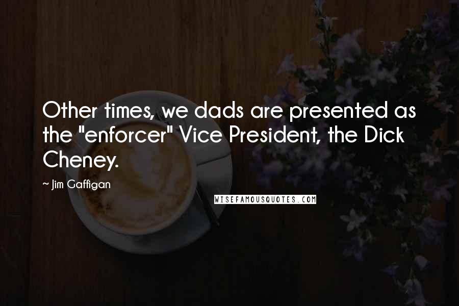 Jim Gaffigan Quotes: Other times, we dads are presented as the "enforcer" Vice President, the Dick Cheney.