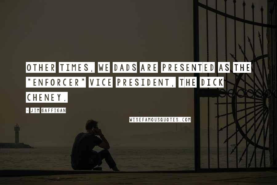 Jim Gaffigan Quotes: Other times, we dads are presented as the "enforcer" Vice President, the Dick Cheney.