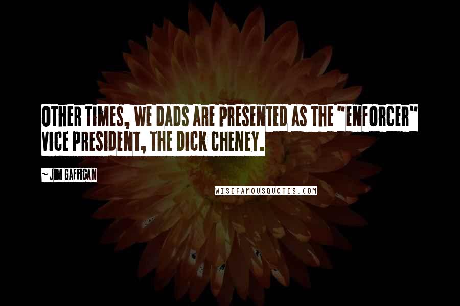 Jim Gaffigan Quotes: Other times, we dads are presented as the "enforcer" Vice President, the Dick Cheney.