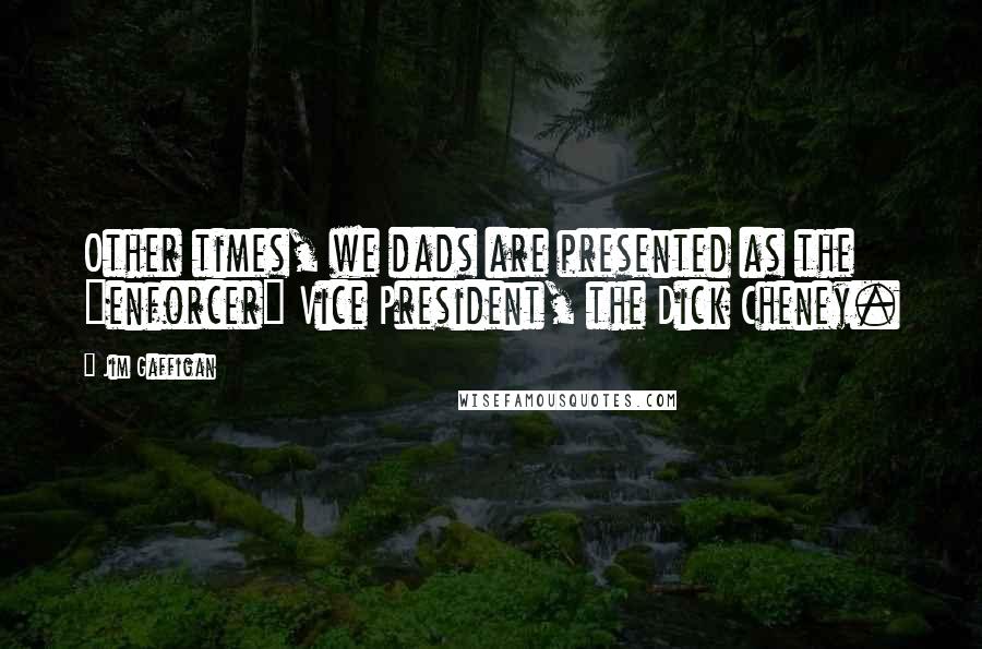 Jim Gaffigan Quotes: Other times, we dads are presented as the "enforcer" Vice President, the Dick Cheney.
