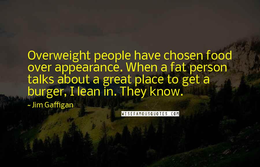 Jim Gaffigan Quotes: Overweight people have chosen food over appearance. When a fat person talks about a great place to get a burger, I lean in. They know.