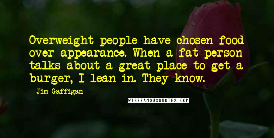 Jim Gaffigan Quotes: Overweight people have chosen food over appearance. When a fat person talks about a great place to get a burger, I lean in. They know.