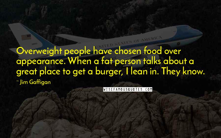 Jim Gaffigan Quotes: Overweight people have chosen food over appearance. When a fat person talks about a great place to get a burger, I lean in. They know.