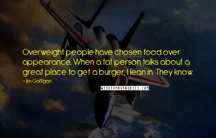 Jim Gaffigan Quotes: Overweight people have chosen food over appearance. When a fat person talks about a great place to get a burger, I lean in. They know.