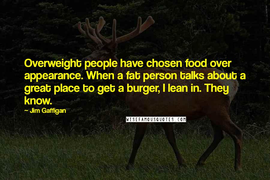 Jim Gaffigan Quotes: Overweight people have chosen food over appearance. When a fat person talks about a great place to get a burger, I lean in. They know.