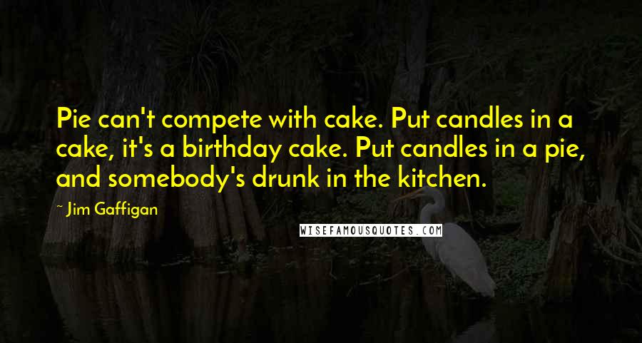 Jim Gaffigan Quotes: Pie can't compete with cake. Put candles in a cake, it's a birthday cake. Put candles in a pie, and somebody's drunk in the kitchen.