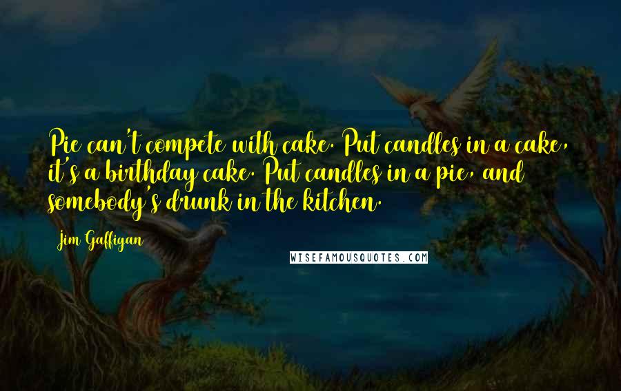 Jim Gaffigan Quotes: Pie can't compete with cake. Put candles in a cake, it's a birthday cake. Put candles in a pie, and somebody's drunk in the kitchen.